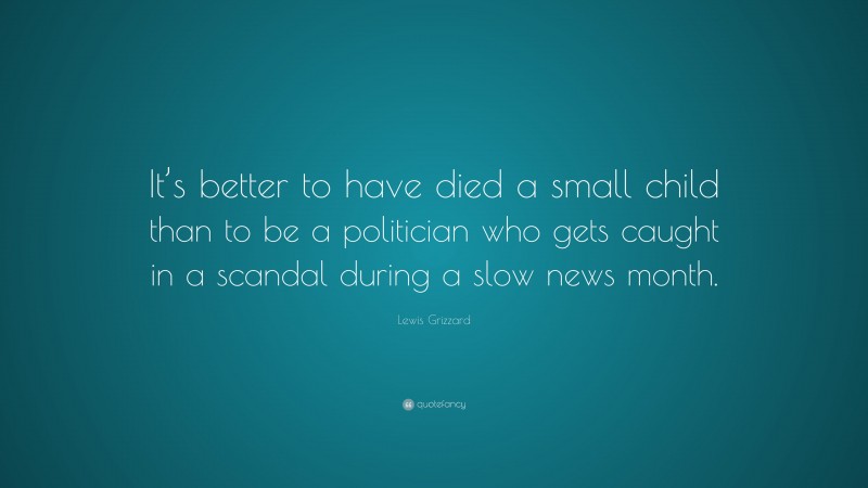 Lewis Grizzard Quote: “It’s better to have died a small child than to be a politician who gets caught in a scandal during a slow news month.”