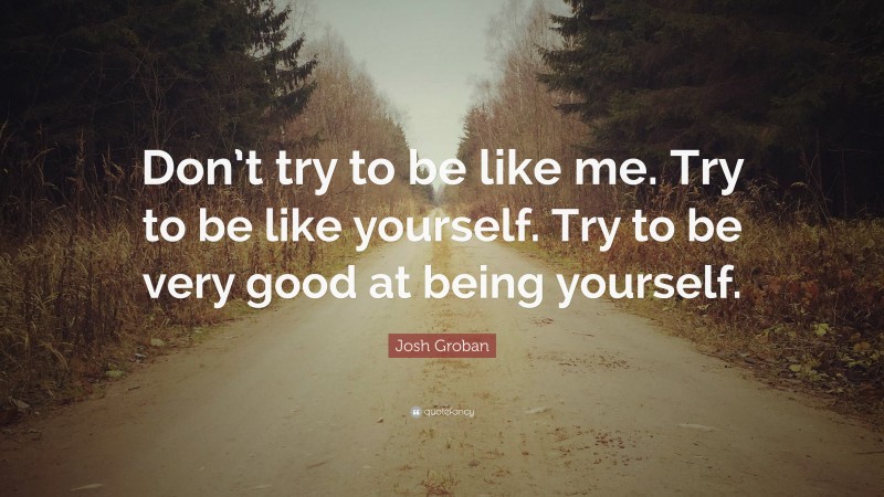 Josh Groban Quote: “Don’t try to be like me. Try to be like yourself. Try to be very good at being yourself.”