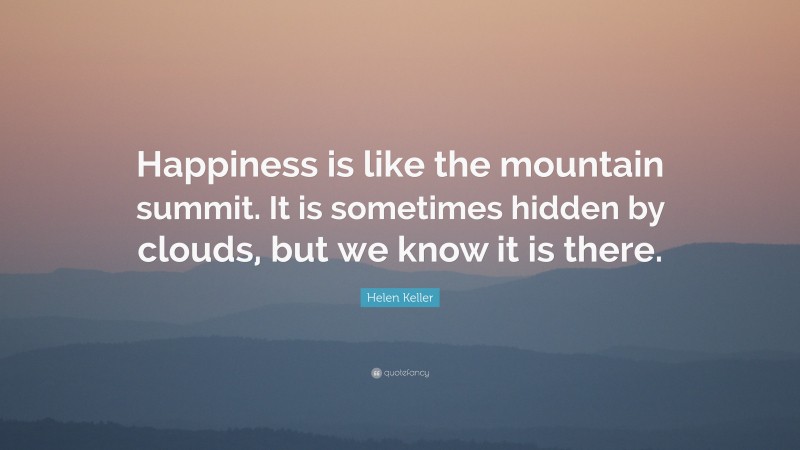 Helen Keller Quote: “Happiness is like the mountain summit. It is sometimes hidden by clouds, but we know it is there.”