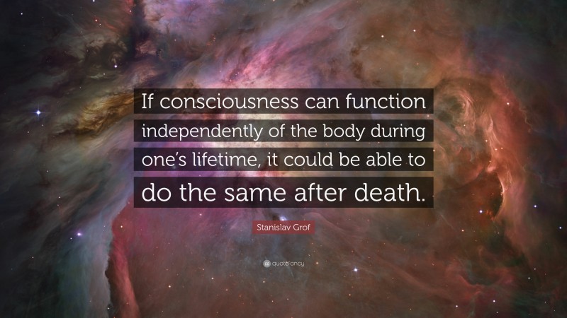 Stanislav Grof Quote: “If consciousness can function independently of the body during one’s lifetime, it could be able to do the same after death.”