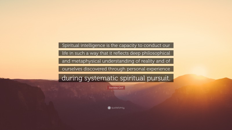 Stanislav Grof Quote: “Spiritual intelligence is the capacity to conduct our life in such a way that it reflects deep philosophical and metaphysical understanding of reality and of ourselves discovered through personal experience during systematic spiritual pursuit.”