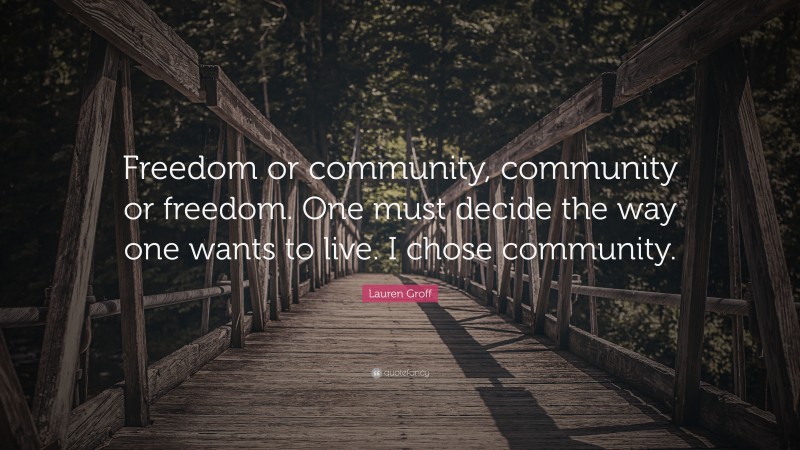Lauren Groff Quote: “Freedom or community, community or freedom. One must decide the way one wants to live. I chose community.”