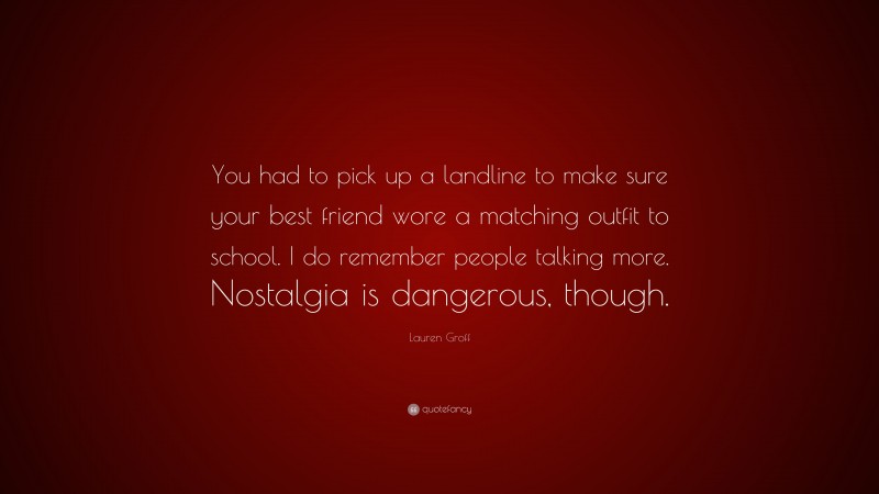 Lauren Groff Quote: “You had to pick up a landline to make sure your best friend wore a matching outfit to school. I do remember people talking more. Nostalgia is dangerous, though.”