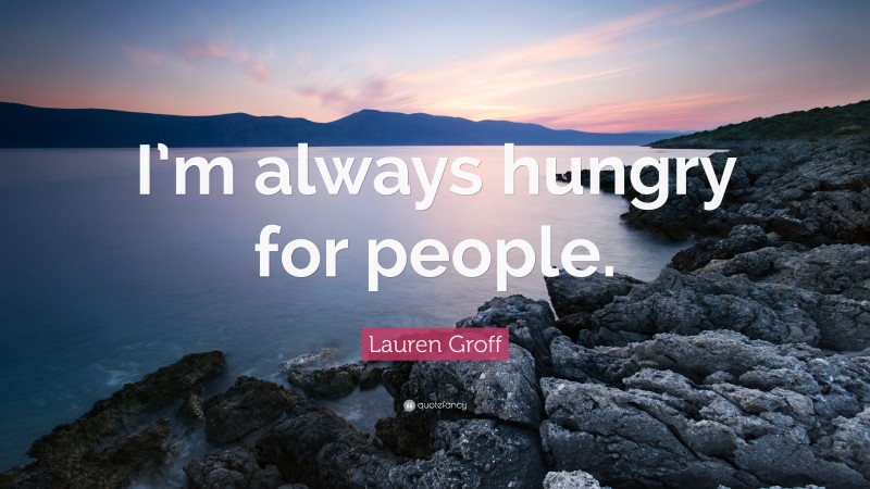 Lauren Groff Quote: “I’m always hungry for people.”