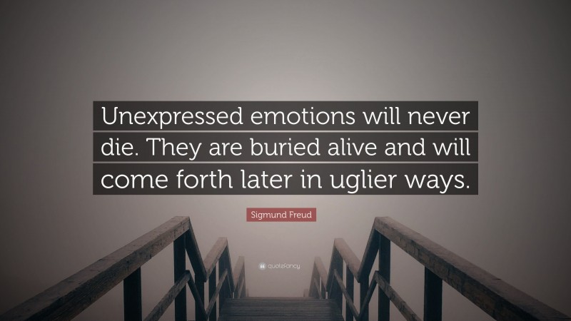 Sigmund Freud Quote: “Unexpressed emotions will never die. They are buried alive and will come forth later in uglier ways.”