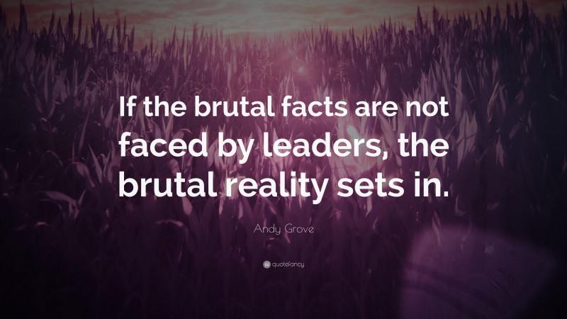 Andy Grove Quote: “If the brutal facts are not faced by leaders, the brutal reality sets in.”