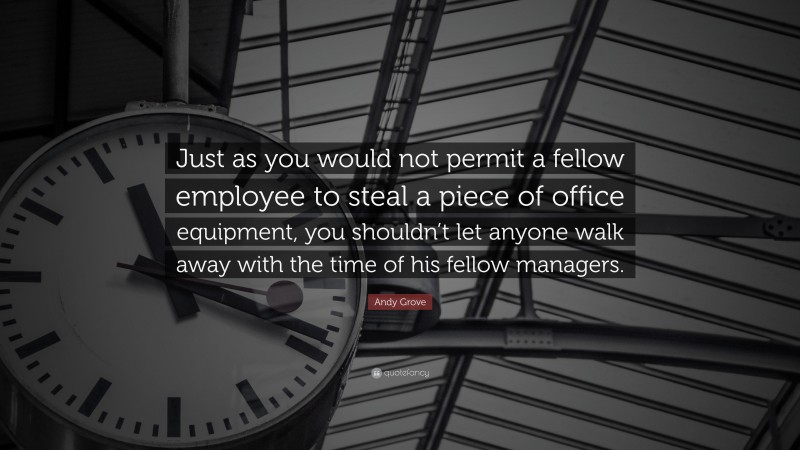 Andy Grove Quote: “Just as you would not permit a fellow employee to steal a piece of office equipment, you shouldn’t let anyone walk away with the time of his fellow managers.”