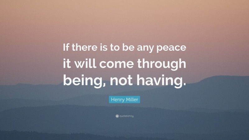 Henry Miller Quote: “If there is to be any peace it will come through being, not having.”