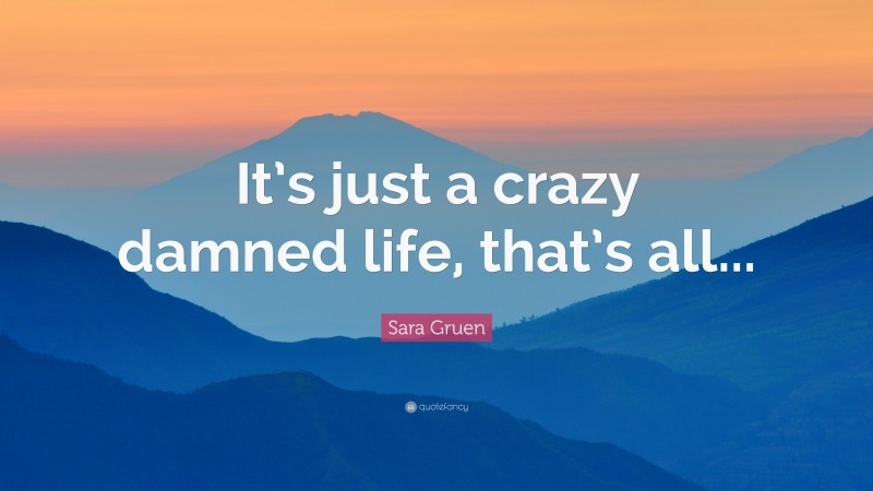 Sara Gruen Quote: “It’s just a crazy damned life, that’s all...”