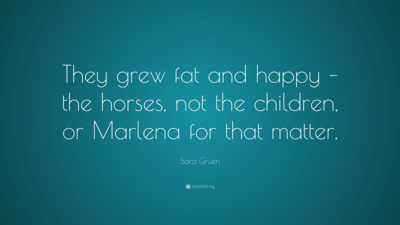 Sara Gruen Quote: “They grew fat and happy – the horses, not the children, or Marlena for that matter.”