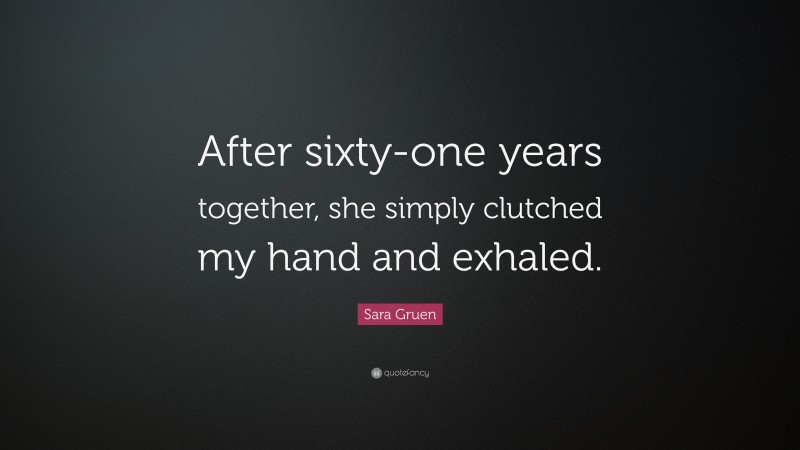 Sara Gruen Quote: “After sixty-one years together, she simply clutched my hand and exhaled.”