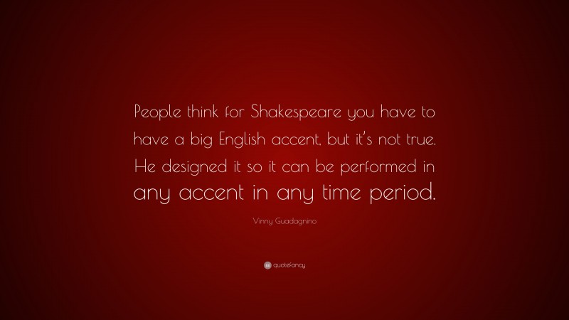 Vinny Guadagnino Quote: “People think for Shakespeare you have to have a big English accent, but it’s not true. He designed it so it can be performed in any accent in any time period.”