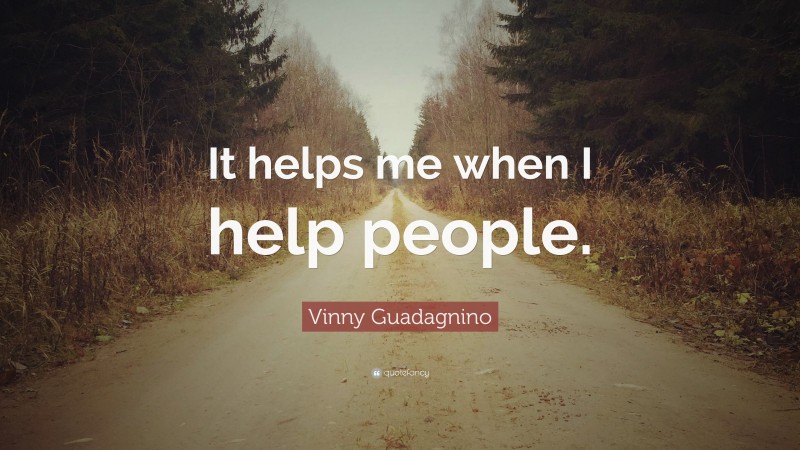 Vinny Guadagnino Quote: “It helps me when I help people.”