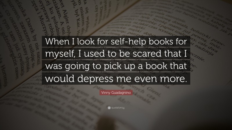 Vinny Guadagnino Quote: “When I look for self-help books for myself, I used to be scared that I was going to pick up a book that would depress me even more.”