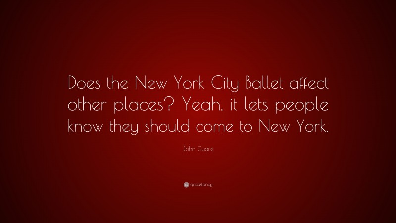 John Guare Quote: “Does the New York City Ballet affect other places? Yeah, it lets people know they should come to New York.”