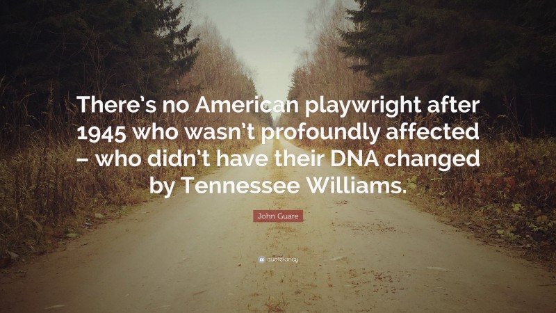 John Guare Quote: “There’s no American playwright after 1945 who wasn’t profoundly affected – who didn’t have their DNA changed by Tennessee Williams.”