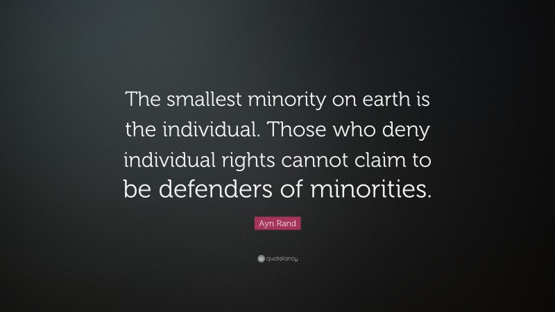 Ayn Rand Quote: “The smallest minority on earth is the individual. Those who deny individual rights cannot claim to be defenders of minorities.”