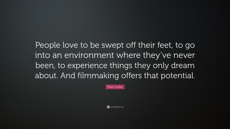 Peter Guber Quote: “People love to be swept off their feet, to go into an environment where they’ve never been, to experience things they only dream about. And filmmaking offers that potential.”