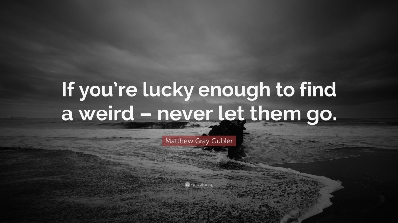 Matthew Gray Gubler Quote: “If you’re lucky enough to find a weird – never let them go.”