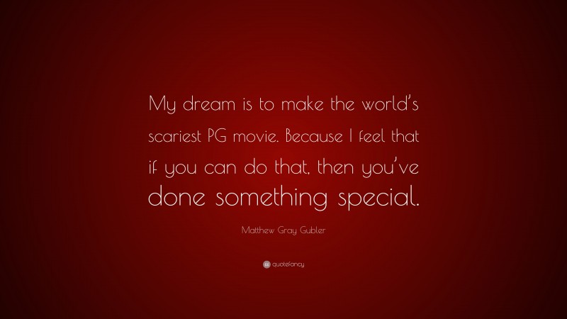 Matthew Gray Gubler Quote: “My dream is to make the world’s scariest PG movie. Because I feel that if you can do that, then you’ve done something special.”
