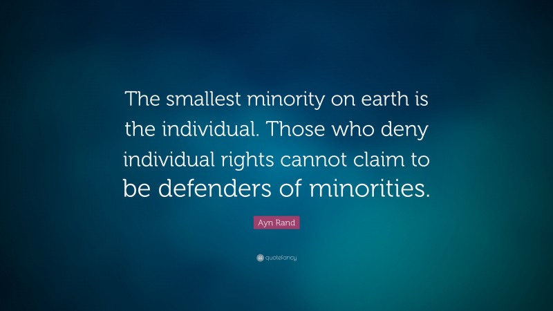 Ayn Rand Quote: “The smallest minority on earth is the individual. Those who deny individual rights cannot claim to be defenders of minorities.”