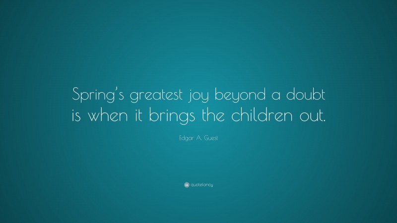 Edgar A. Guest Quote: “Spring’s greatest joy beyond a doubt is when it brings the children out.”
