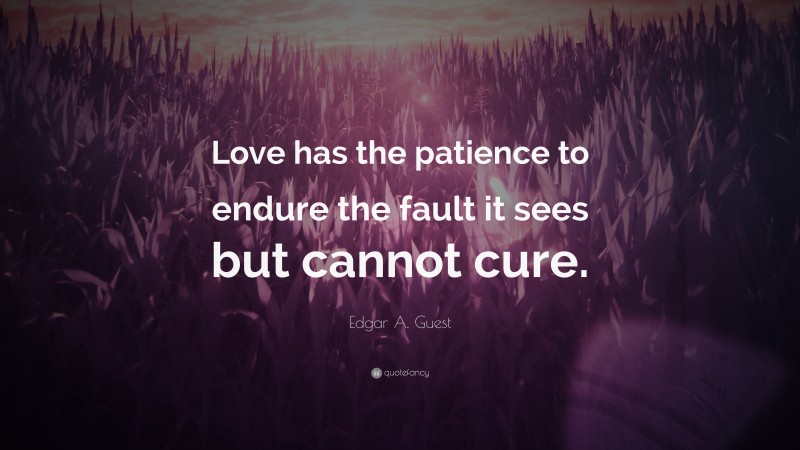 Edgar A. Guest Quote: “Love has the patience to endure the fault it sees but cannot cure.”