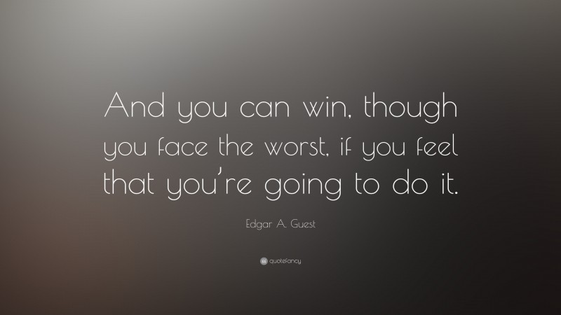 Edgar A. Guest Quote: “And you can win, though you face the worst, if you feel that you’re going to do it.”