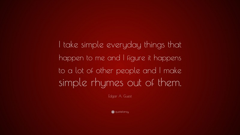 Edgar A. Guest Quote: “I take simple everyday things that happen to me and I figure it happens to a lot of other people and I make simple rhymes out of them.”