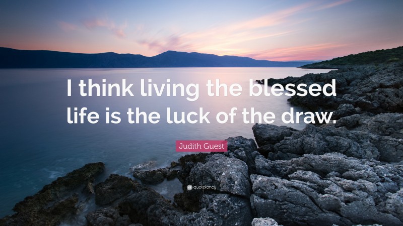 Judith Guest Quote: “I think living the blessed life is the luck of the draw.”