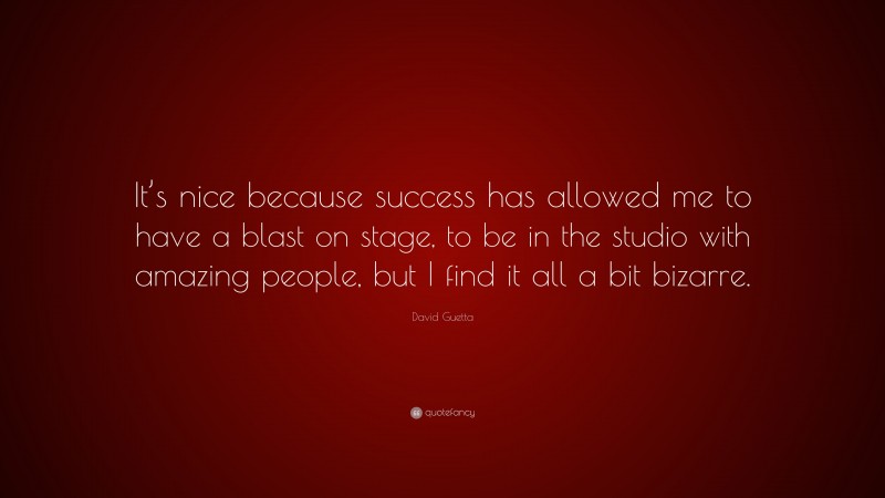 David Guetta Quote: “It’s nice because success has allowed me to have a blast on stage, to be in the studio with amazing people, but I find it all a bit bizarre.”