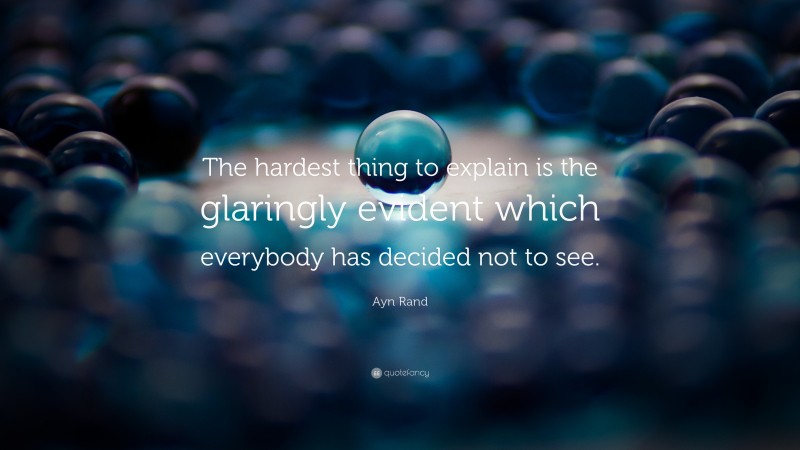 Ayn Rand Quote: “The hardest thing to explain is the glaringly evident which everybody has decided not to see.”