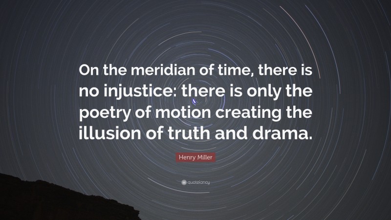Henry Miller Quote: “On the meridian of time, there is no injustice: there is only the poetry of motion creating the illusion of truth and drama.”