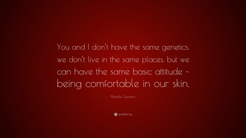 Mireille Guiliano Quote: “You and I don’t have the same genetics, we don’t live in the same places, but we can have the same basic attitude – being comfortable in our skin.”