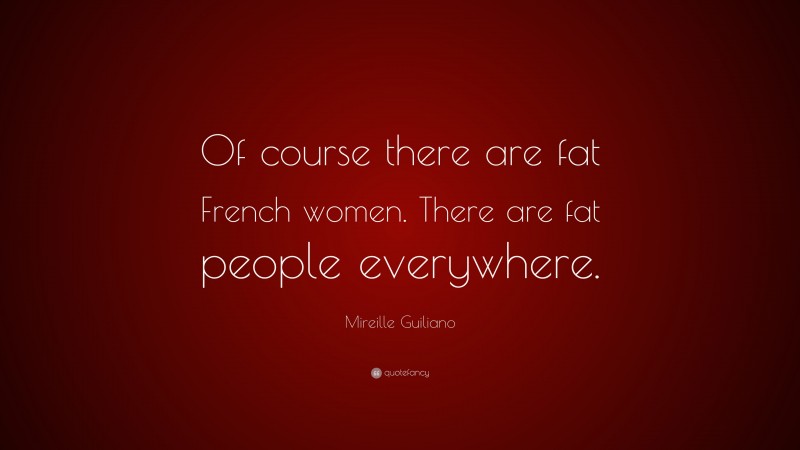 Mireille Guiliano Quote: “Of course there are fat French women. There are fat people everywhere.”