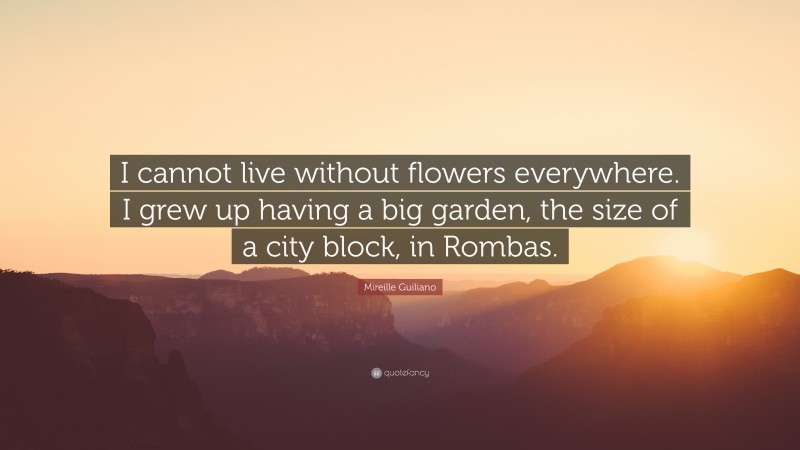 Mireille Guiliano Quote: “I cannot live without flowers everywhere. I grew up having a big garden, the size of a city block, in Rombas.”