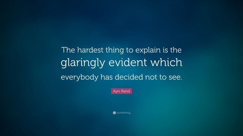 Ayn Rand Quote: “The hardest thing to explain is the glaringly evident which everybody has decided not to see.”