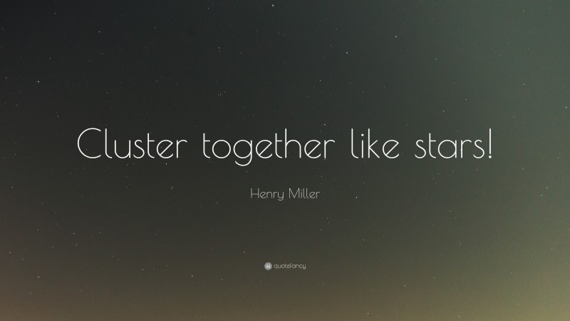Henry Miller Quote: “Cluster together like stars!”
