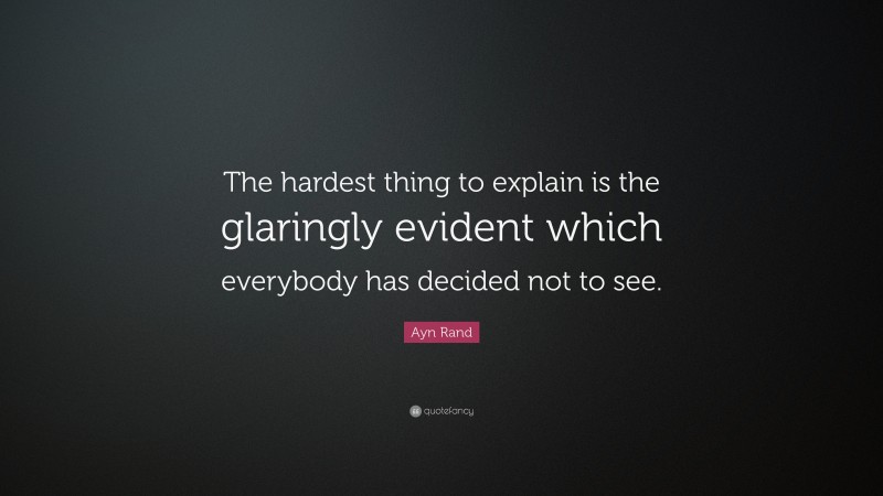 Ayn Rand Quote: “The hardest thing to explain is the glaringly evident which everybody has decided not to see.”