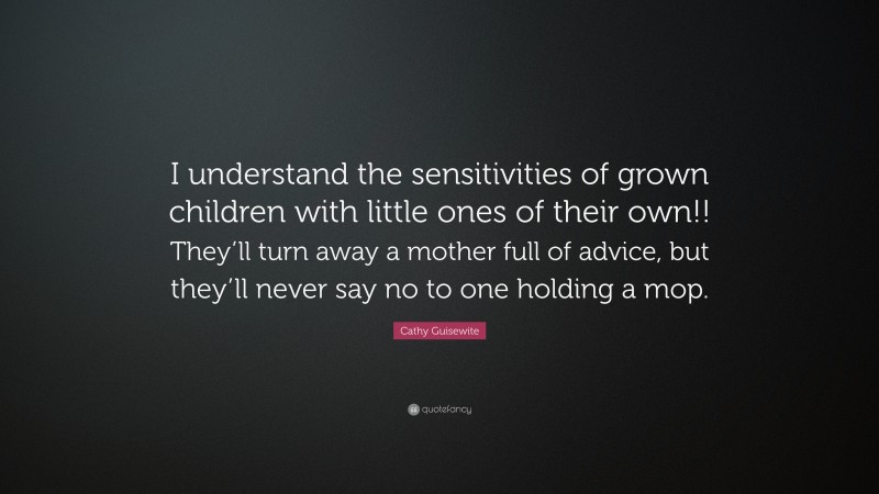 Cathy Guisewite Quote: “I understand the sensitivities of grown children with little ones of their own!! They’ll turn away a mother full of advice, but they’ll never say no to one holding a mop.”