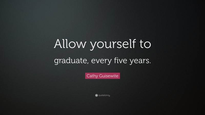 Cathy Guisewite Quote: “Allow yourself to graduate, every five years.”