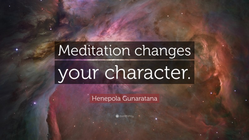 Henepola Gunaratana Quote: “Meditation changes your character.”