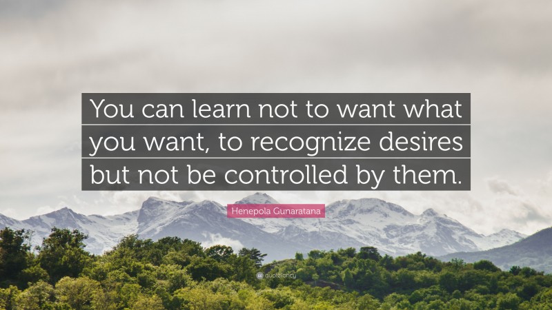 Henepola Gunaratana Quote: “You can learn not to want what you want, to recognize desires but not be controlled by them.”