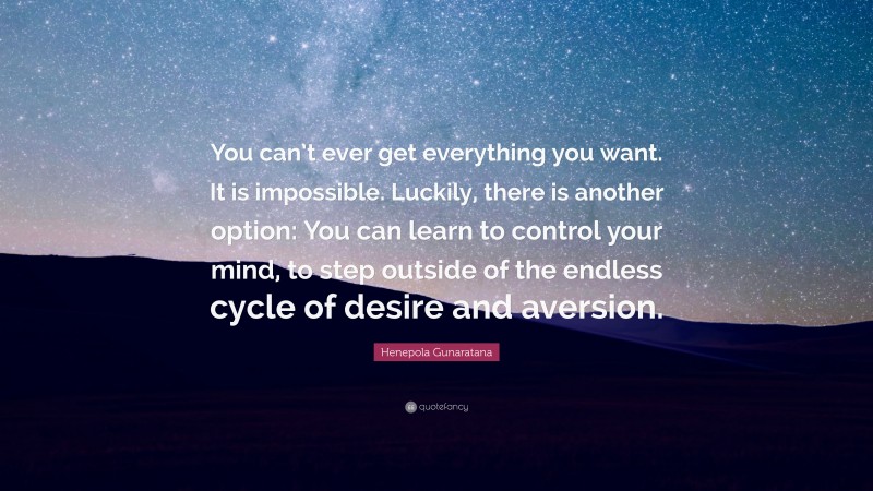 Henepola Gunaratana Quote: “You can’t ever get everything you want. It is impossible. Luckily, there is another option: You can learn to control your mind, to step outside of the endless cycle of desire and aversion.”