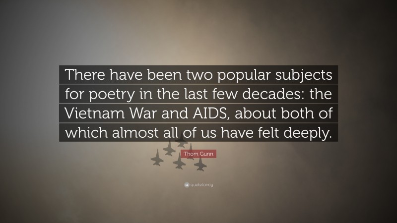 Thom Gunn Quote: “There have been two popular subjects for poetry in the last few decades: the Vietnam War and AIDS, about both of which almost all of us have felt deeply.”