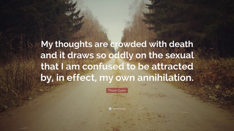 Thom Gunn Quote: “My thoughts are crowded with death and it draws so oddly on the sexual that I am confused to be attracted by, in effect, my own annihilation.”