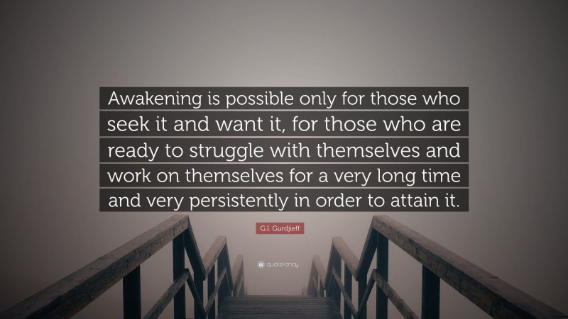 G.I. Gurdjieff Quote: “Awakening is possible only for those who seek it and want it, for those who are ready to struggle with themselves and work on themselves for a very long time and very persistently in order to attain it.”