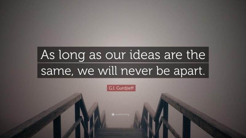 G.I. Gurdjieff Quote: “As long as our ideas are the same, we will never be apart.”