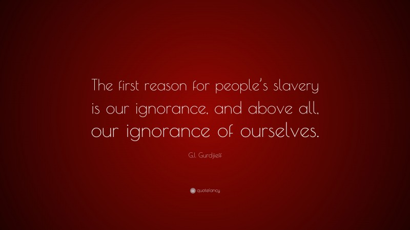 G.I. Gurdjieff Quote: “The first reason for people’s slavery is our ignorance, and above all, our ignorance of ourselves.”