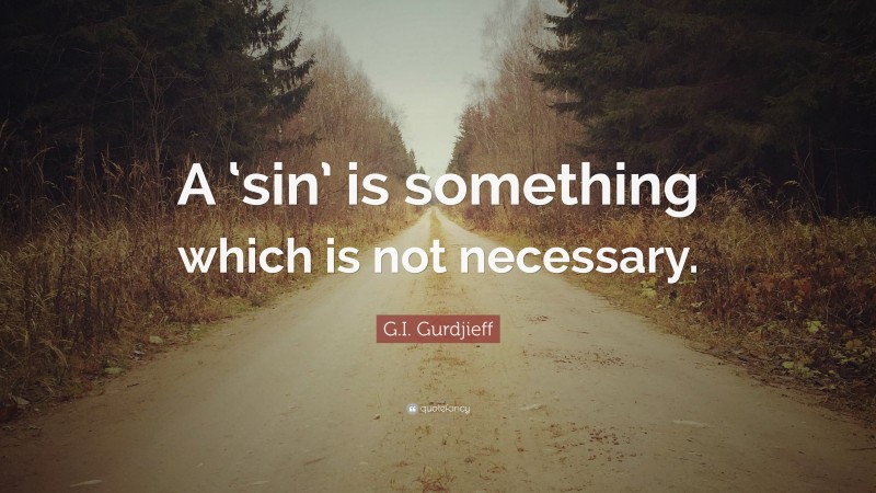 G.I. Gurdjieff Quote: “A ‘sin’ is something which is not necessary.”
